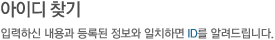 아이디찾기 - 입력하신 내용과 등록된 정보와 일치하면 ID를 알려드립니다.